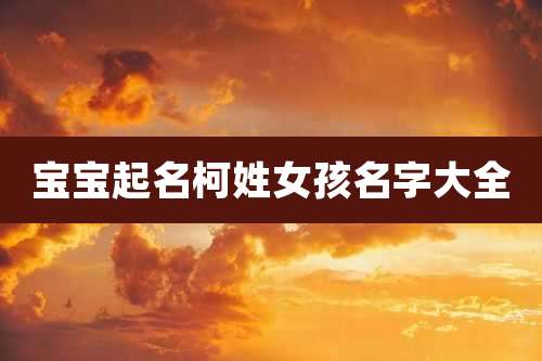 宝宝起名柯姓女孩名字大全
