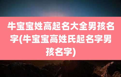 牛宝宝姓高起名大全男孩名字(牛宝宝高姓氏起名字男孩名字)