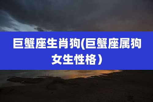 巨蟹座生肖狗(巨蟹座属狗女生性格)