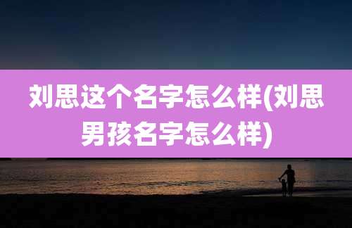 刘思这个名字怎么样(刘思男孩名字怎么样)