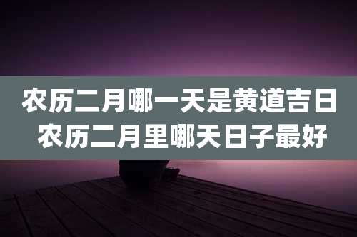 农历二月哪一天是黄道吉日 农历二月里哪天日子最好