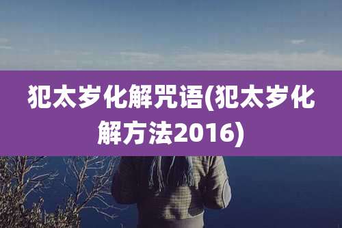 犯太岁化解咒语(犯太岁化解方法2016)
