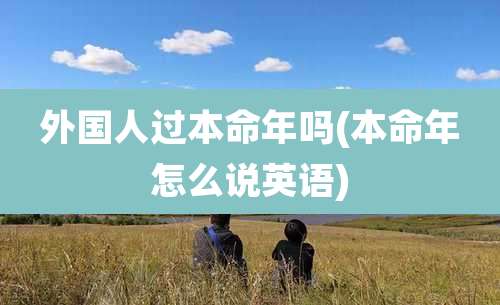 外国人过本命年吗(本命年怎么说英语)