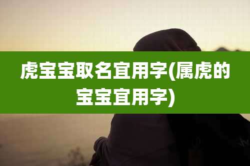 虎宝宝取名宜用字(属虎的宝宝宜用字)