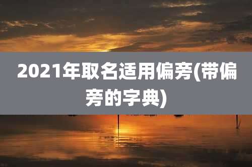 2021年取名适用偏旁(带偏旁的字典)