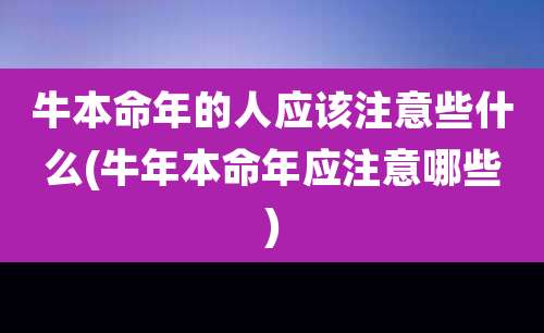 牛本命年的人应该注意些什么(牛年本命年应注意哪些)