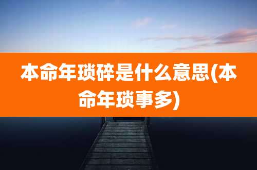 本命年琐碎是什么意思(本命年琐事多)