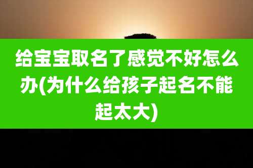 给宝宝取名了感觉不好怎么办(为什么给孩子起名不能起太大)