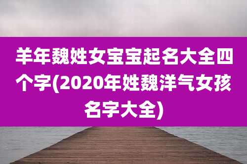 羊年魏姓女宝宝起名大全四个字(2020年姓魏洋气女孩名字大全)
