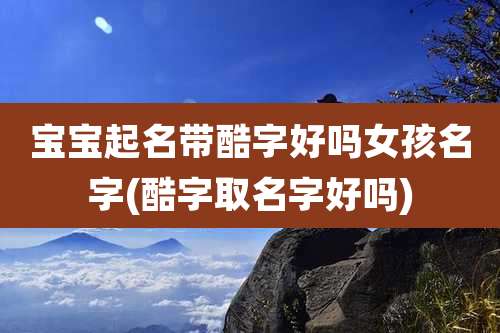 宝宝起名带酷字好吗女孩名字(酷字取名字好吗)