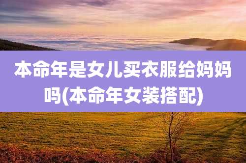 本命年是女儿买衣服给妈妈吗(本命年女装搭配)