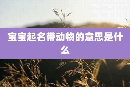 宝宝起名带动物的意思是什么