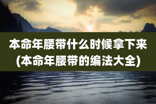 本命年腰带什么时候拿下来(本命年腰带的编法大全)