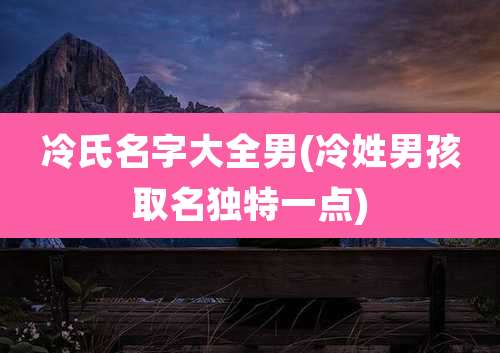 冷氏名字大全男(冷姓男孩取名独特一点)