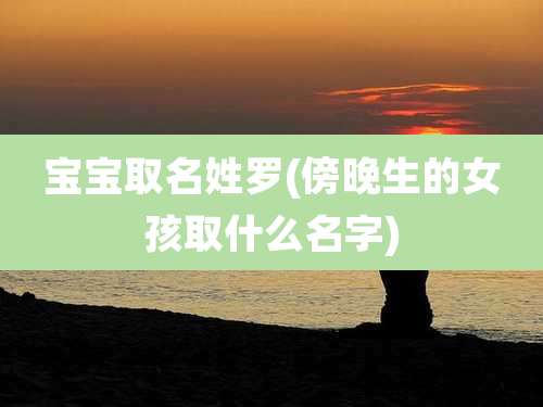 宝宝取名姓罗(傍晚生的女孩取什么名字)