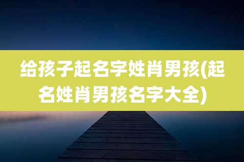 给孩子起名字姓肖男孩(起名姓肖男孩名字大全)