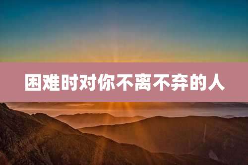 困难时对你不离不弃的人