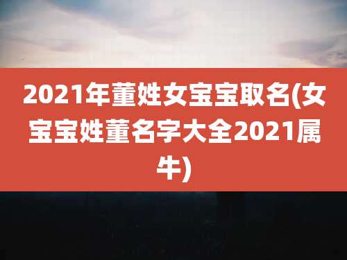 2021年董姓女宝宝取名(女宝宝姓董名字大全2021属牛)
