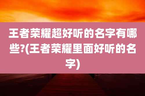 王者荣耀超好听的名字有哪些?(王者荣耀里面好听的名字)