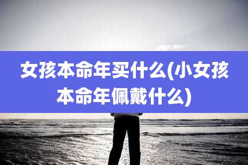 女孩本命年买什么(小女孩本命年佩戴什么)