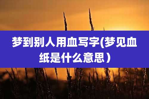 梦到别人用血写字(梦见血纸是什么意思)