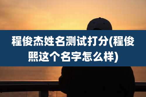 程俊杰姓名测试打分(程俊熙这个名字怎么样)
