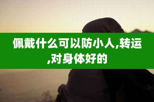 佩戴什么可以防小人,转运,对身体好的