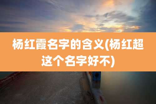 杨红霞名字的含义(杨红超这个名字好不)