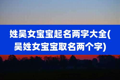 姓吴女宝宝起名两字大全(吴姓女宝宝取名两个字)