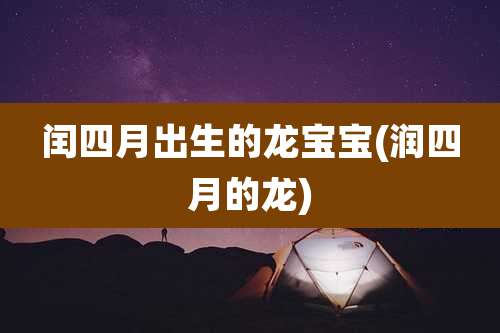 闰四月出生的龙宝宝(润四月的龙)