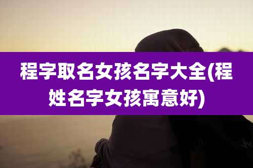 程字取名女孩名字大全(程姓名字女孩寓意好)