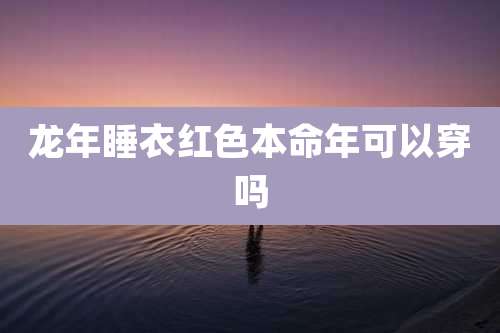 龙年睡衣红色本命年可以穿吗