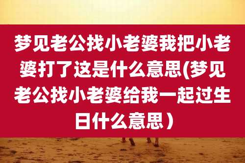 梦见老公找小老婆我把小老婆打了这是什么意思(梦见老公找小老婆给我一起过生日什么意思）