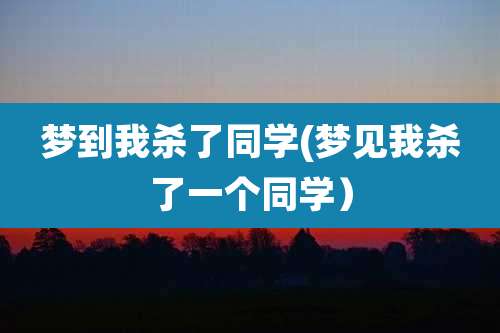 梦到我杀了同学(梦见我杀了一个同学）