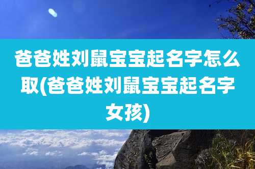 爸爸姓刘鼠宝宝起名字怎么取(爸爸姓刘鼠宝宝起名字女孩)
