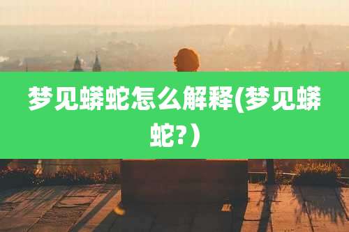 梦见蟒蛇怎么解释(梦见蟒蛇?）