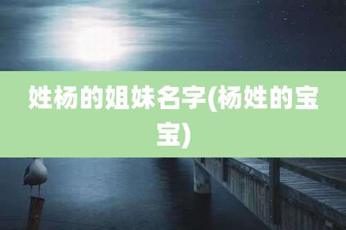 姓杨的姐妹名字(杨姓的宝宝)
