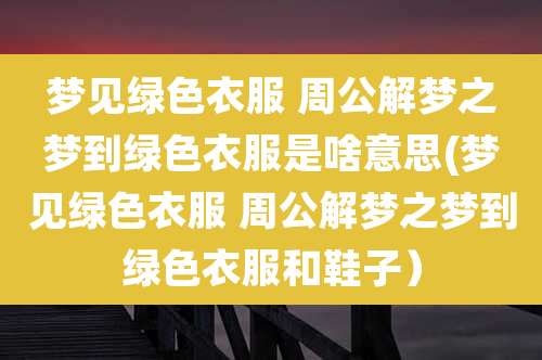 梦见绿色衣服 周公解梦之梦到绿色衣服是啥意思(梦见绿色衣服 周公解梦之梦到绿色衣服和鞋子）