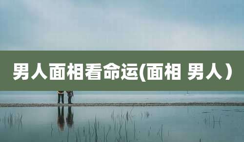 男人面相看命运(面相 男人）
