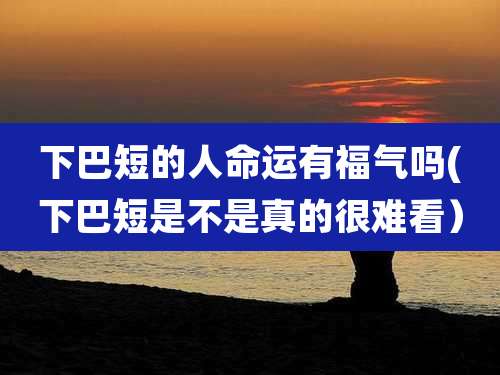 下巴短的人命运有福气吗(下巴短是不是真的很难看)