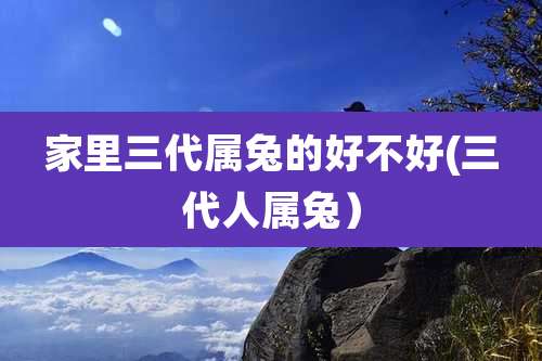 家里三代属兔的好不好(三代人属兔）