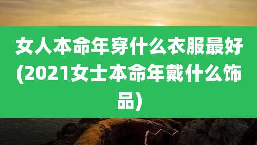 女人本命年穿什么衣服最好(2021女士本命年戴什么饰品)