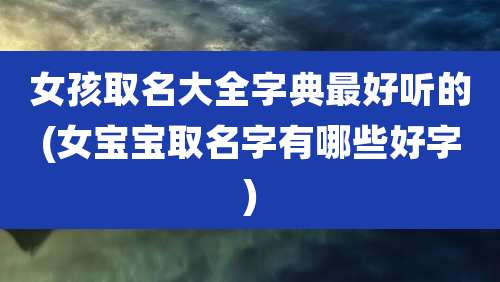 女孩取名大全字典最好听的(女宝宝取名字有哪些好字)