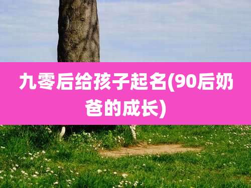 九零后给孩子起名(90后奶爸的成长)