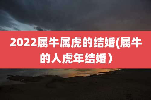 2022属牛属虎的结婚(属牛的人虎年结婚）
