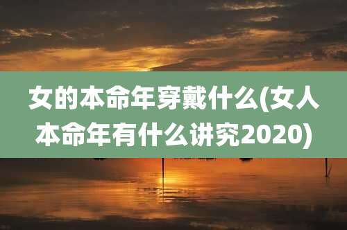 女的本命年穿戴什么(女人本命年有什么讲究2020)