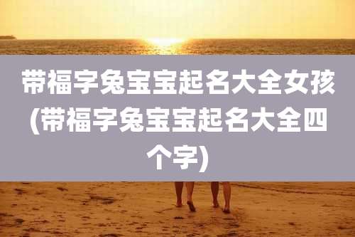 带福字兔宝宝起名大全女孩(带福字兔宝宝起名大全四个字)