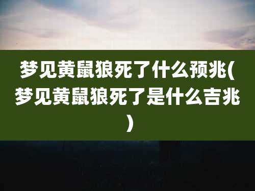 梦见黄鼠狼死了什么预兆(梦见黄鼠狼死了是什么吉兆)