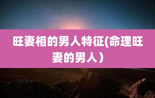 旺妻相的男人特征(命理旺妻的男人）