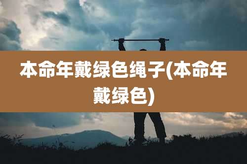 本命年戴绿色绳子(本命年戴绿色)